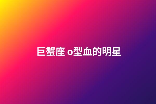 巨蟹座 o型血的明星-第1張-星座運勢-玄機派
